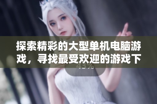 探索精彩的大型单机电脑游戏，寻找最受欢迎的游戏下载推荐