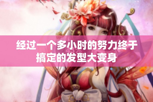经过一个多小时的努力终于搞定的发型大变身