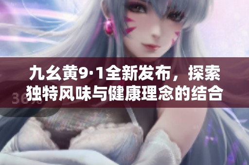 九幺黄9·1全新发布，探索独特风味与健康理念的结合
