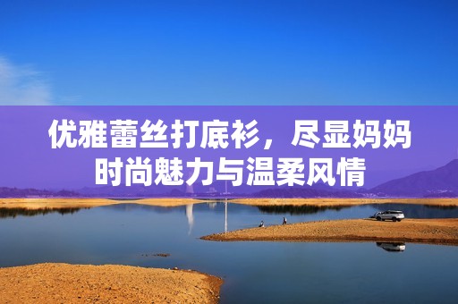 优雅蕾丝打底衫，尽显妈妈时尚魅力与温柔风情
