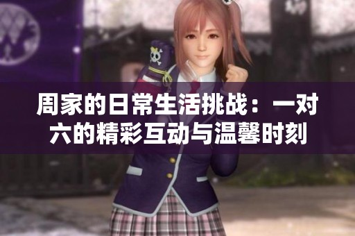 周家的日常生活挑战：一对六的精彩互动与温馨时刻