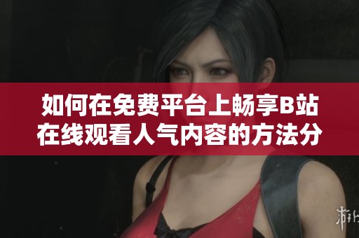 如何在免费平台上畅享B站在线观看人气内容的方法分析
