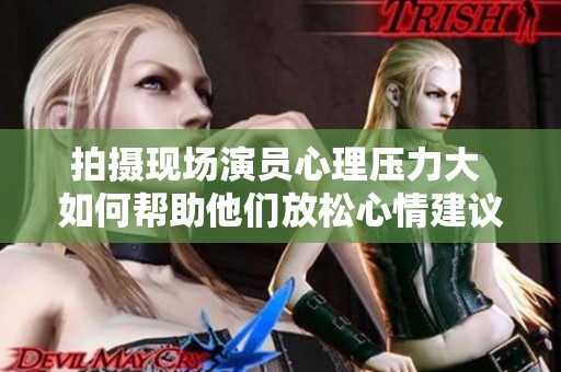 拍摄现场演员心理压力大 如何帮助他们放松心情建议