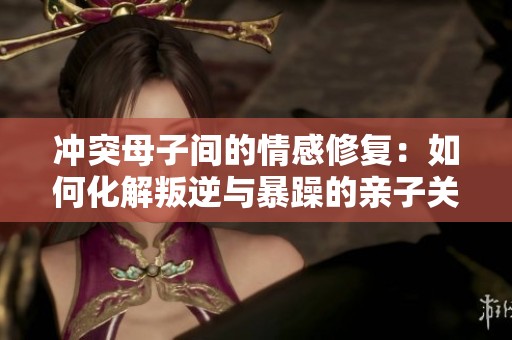 冲突母子间的情感修复：如何化解叛逆与暴躁的亲子关系