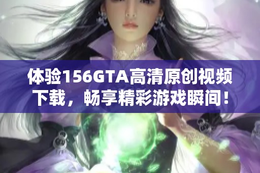 体验156GTA高清原创视频下载，畅享精彩游戏瞬间！