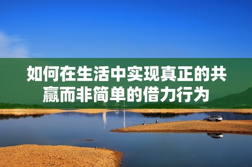 如何在生活中实现真正的共赢而非简单的借力行为