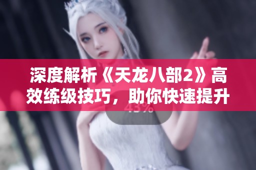 深度解析《天龙八部2》高效练级技巧，助你快速提升角色实力