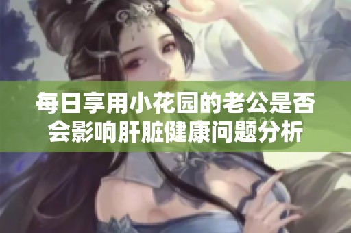 每日享用小花园的老公是否会影响肝脏健康问题分析