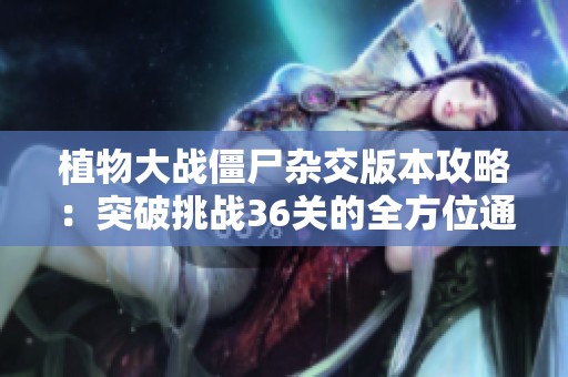 植物大战僵尸杂交版本攻略：突破挑战36关的全方位通关技巧与策略