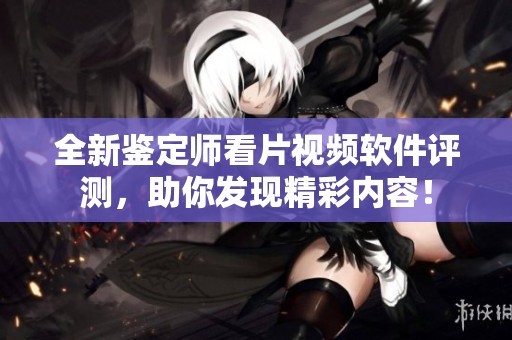 全新鉴定师看片视频软件评测，助你发现精彩内容！