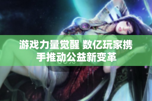 游戏力量觉醒 数亿玩家携手推动公益新变革