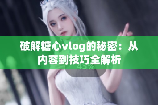 破解糖心vlog的秘密：从内容到技巧全解析