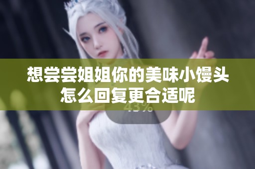 想尝尝姐姐你的美味小馒头怎么回复更合适呢