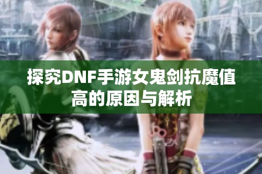 探究DNF手游女鬼剑抗魔值高的原因与解析