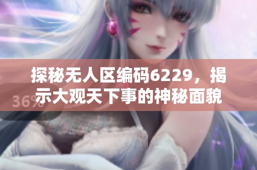 探秘无人区编码6229，揭示大观天下事的神秘面貌