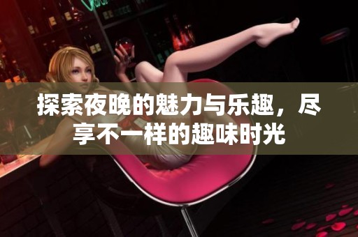 探索夜晚的魅力与乐趣，尽享不一样的趣味时光