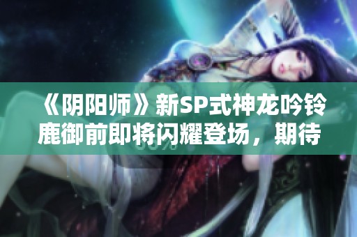 《阴阳师》新SP式神龙吟铃鹿御前即将闪耀登场，期待值爆表！
