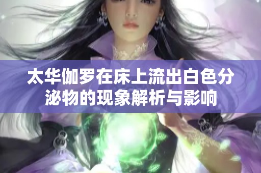 太华伽罗在床上流出白色分泌物的现象解析与影响