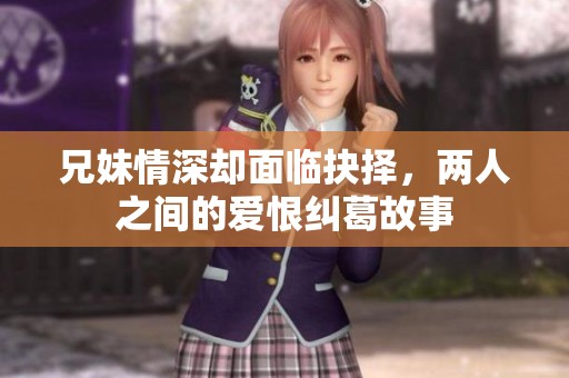 兄妹情深却面临抉择，两人之间的爱恨纠葛故事