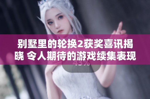 别墅里的轮换2获奖喜讯揭晓 令人期待的游戏续集表现优秀