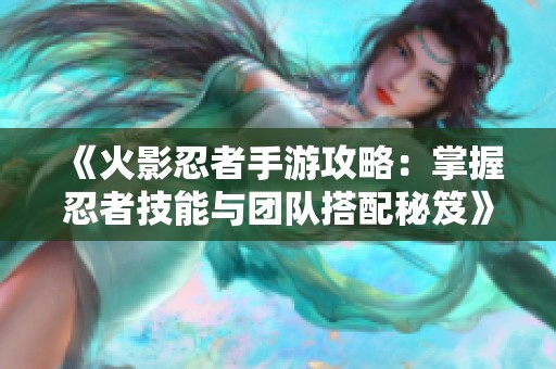《火影忍者手游攻略：掌握忍者技能与团队搭配秘笈》