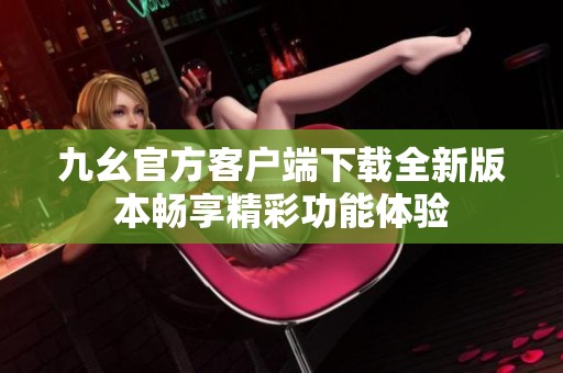 九幺官方客户端下载全新版本畅享精彩功能体验