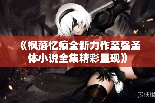 《枫落忆痕全新力作至强圣体小说全集精彩呈现》