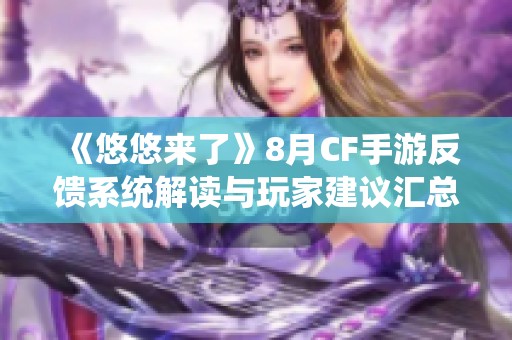 《悠悠来了》8月CF手游反馈系统解读与玩家建议汇总