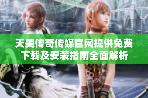 天美传奇传媒官网提供免费下载及安装指南全面解析
