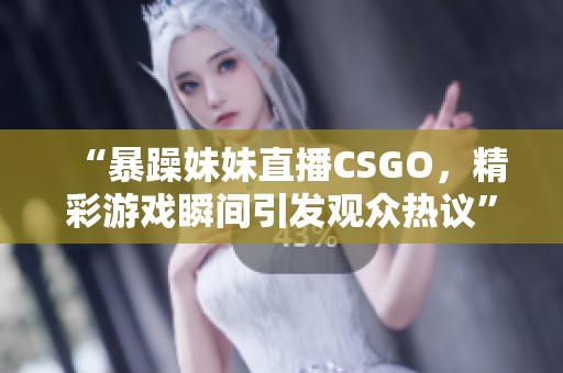 “暴躁妹妹直播CSGO，精彩游戏瞬间引发观众热议”