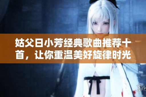 姑父日小芳经典歌曲推荐十首，让你重温美好旋律时光
