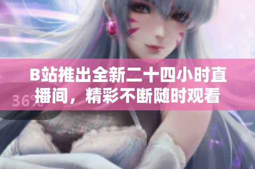 B站推出全新二十四小时直播间，精彩不断随时观看