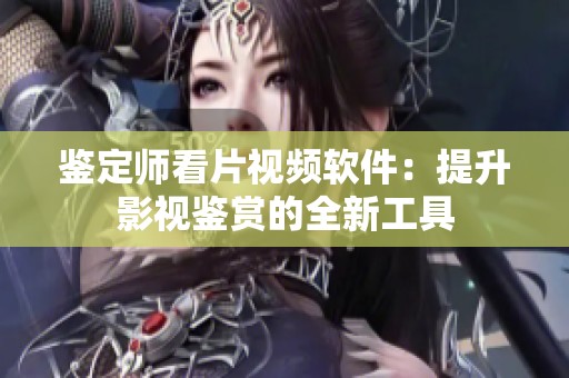 鉴定师看片视频软件：提升影视鉴赏的全新工具