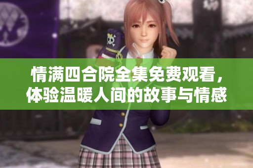 情满四合院全集免费观看，体验温暖人间的故事与情感