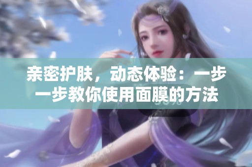 亲密护肤，动态体验：一步一步教你使用面膜的方法
