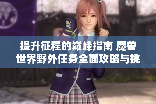 提升征程的巅峰指南 魔兽世界野外任务全面攻略与挑战解析