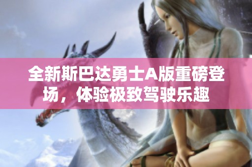 全新斯巴达勇士A版重磅登场，体验极致驾驶乐趣