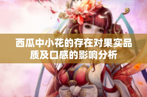 西瓜中小花的存在对果实品质及口感的影响分析