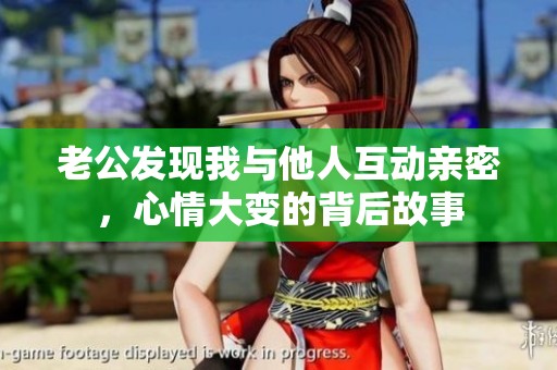 老公发现我与他人互动亲密，心情大变的背后故事