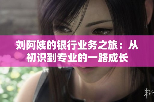 刘阿姨的银行业务之旅：从初识到专业的一路成长