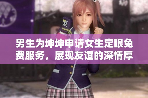 男生为坤坤申请女生定眼免费服务，展现友谊的深情厚意