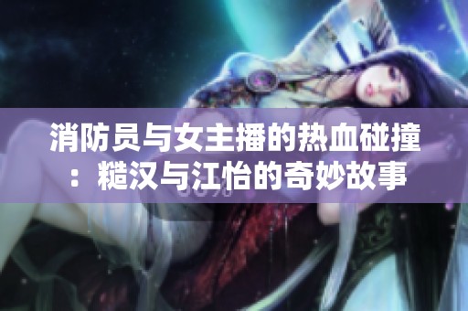 消防员与女主播的热血碰撞：糙汉与江怡的奇妙故事