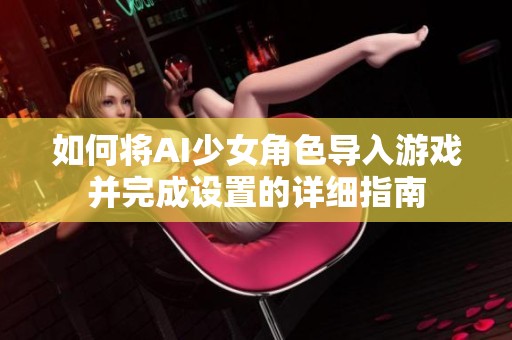 如何将AI少女角色导入游戏并完成设置的详细指南
