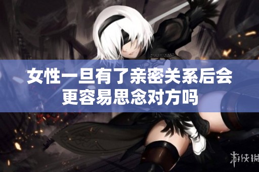 女性一旦有了亲密关系后会更容易思念对方吗