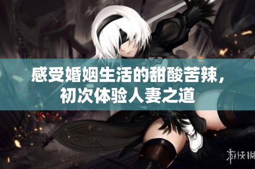 感受婚姻生活的甜酸苦辣，初次体验人妻之道