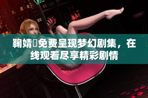 鞠婧祎免费呈现梦幻剧集，在线观看尽享精彩剧情