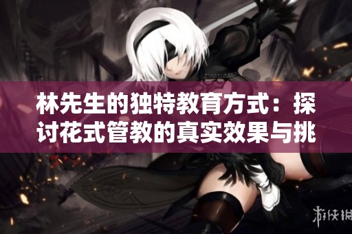 林先生的独特教育方式：探讨花式管教的真实效果与挑战