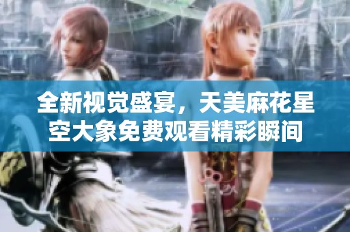 全新视觉盛宴，天美麻花星空大象免费观看精彩瞬间