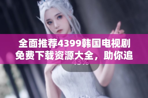 全面推荐4399韩国电视剧免费下载资源大全，助你追剧无忧