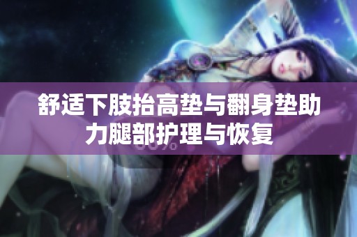 舒适下肢抬高垫与翻身垫助力腿部护理与恢复